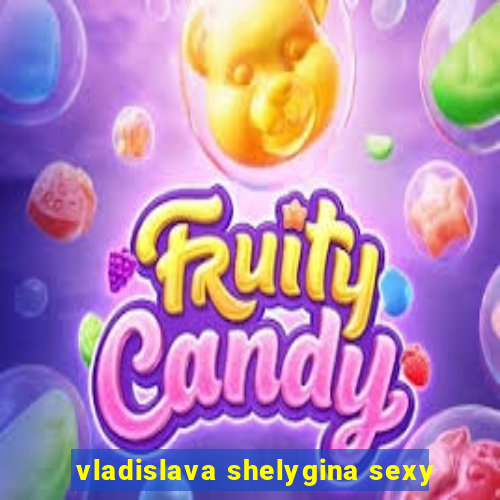 vladislava shelygina sexy