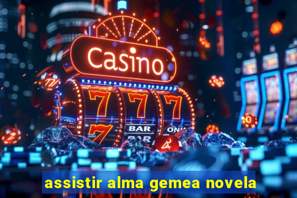 assistir alma gemea novela