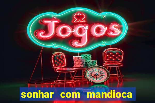 sonhar com mandioca jogo do bicho