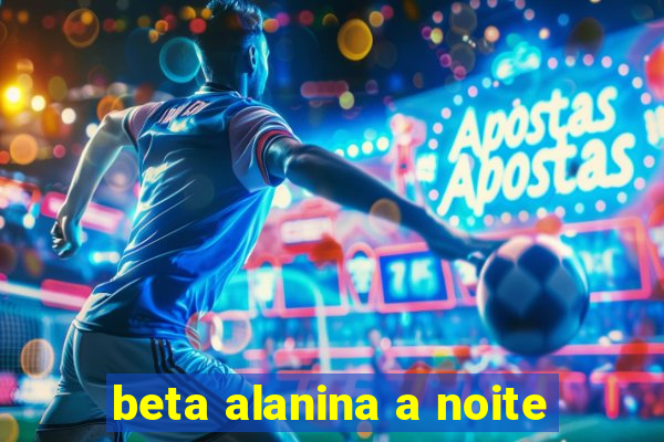 beta alanina a noite