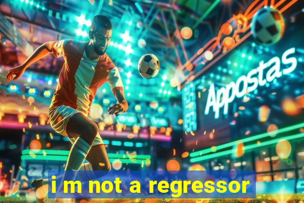 i m not a regressor