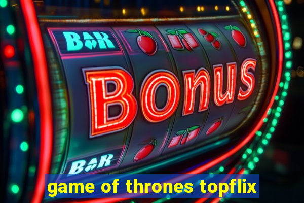 game of thrones topflix