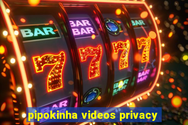 pipokinha videos privacy